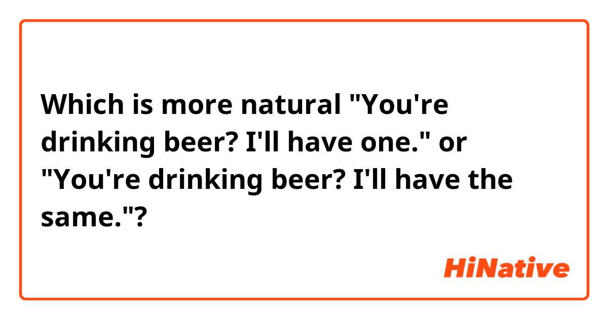 Which is more natural "You're drinking beer? I'll have one." or "You're drinking beer? I'll have the same."?