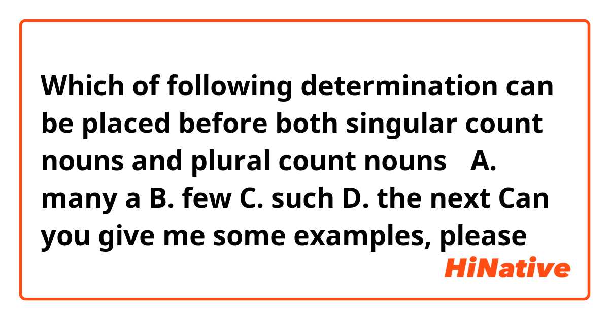 Which of following determination can be placed before both singular count nouns and plural count nouns？
A. many a
B. few
C. such
D. the next
Can you give me some examples, please
