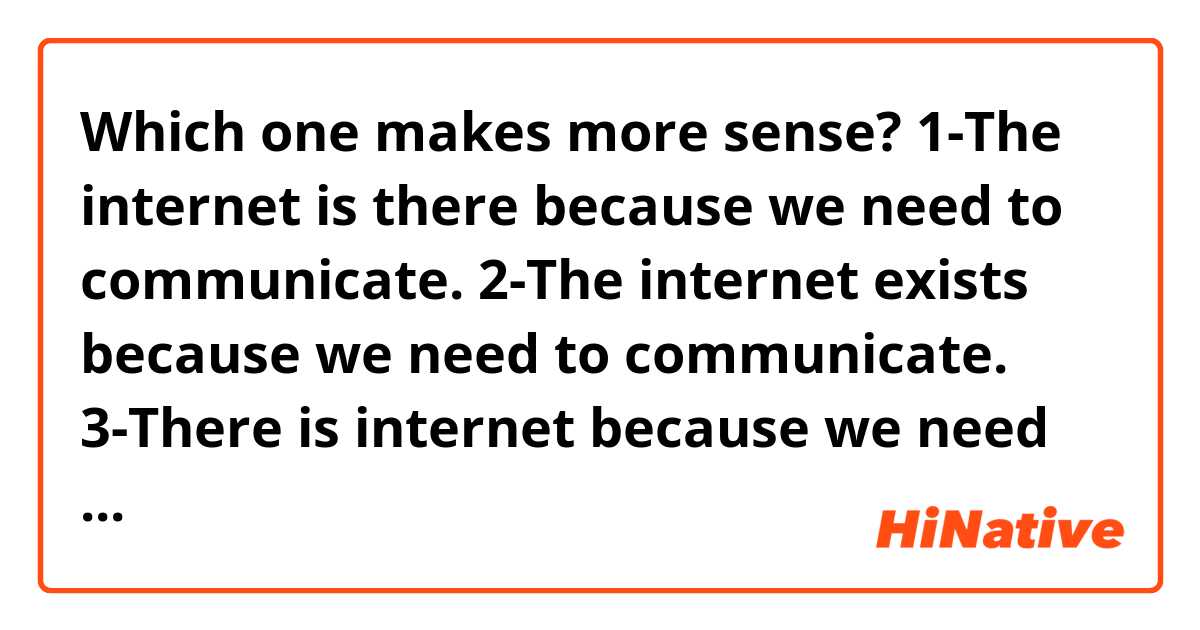 Which one makes more sense?
1-The internet is there because we need to communicate.
2-The internet exists because we need to communicate.
3-There is internet because we need to communicate.
4-The Internet is available because we need to communicate.