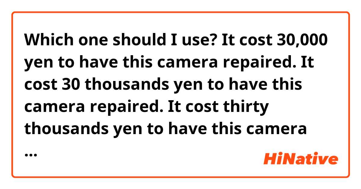 Which one should I use?
It cost 30,000 yen to have this camera repaired.
It cost 30 thousands yen to have this camera repaired.
It cost thirty thousands yen to have this camera repaired.