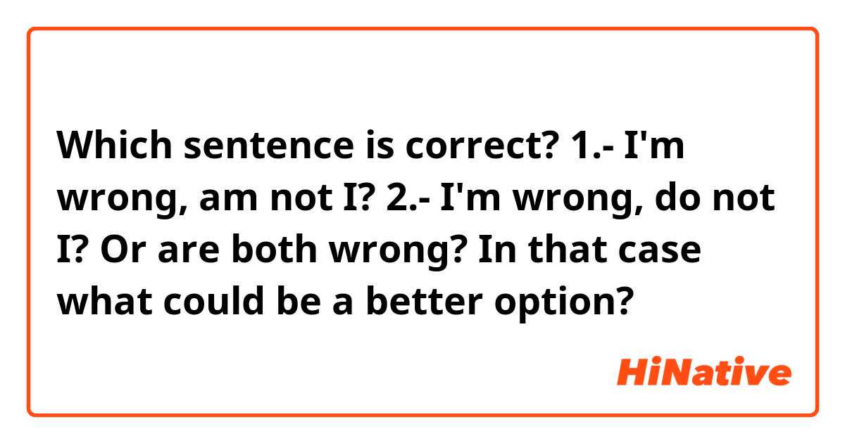 Which sentence is correct?
1.- I'm wrong, am not I?
2.- I'm wrong, do not I?
Or are both wrong? In that case what could be a better option?