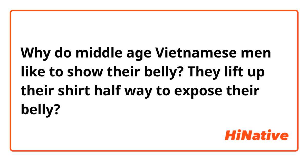 Why do middle age Vietnamese men like to show their belly? They lift up their shirt half way to expose their belly? 