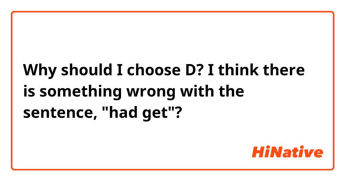 Why should I choose D? I think there is something wrong with the sentence, "had get"?