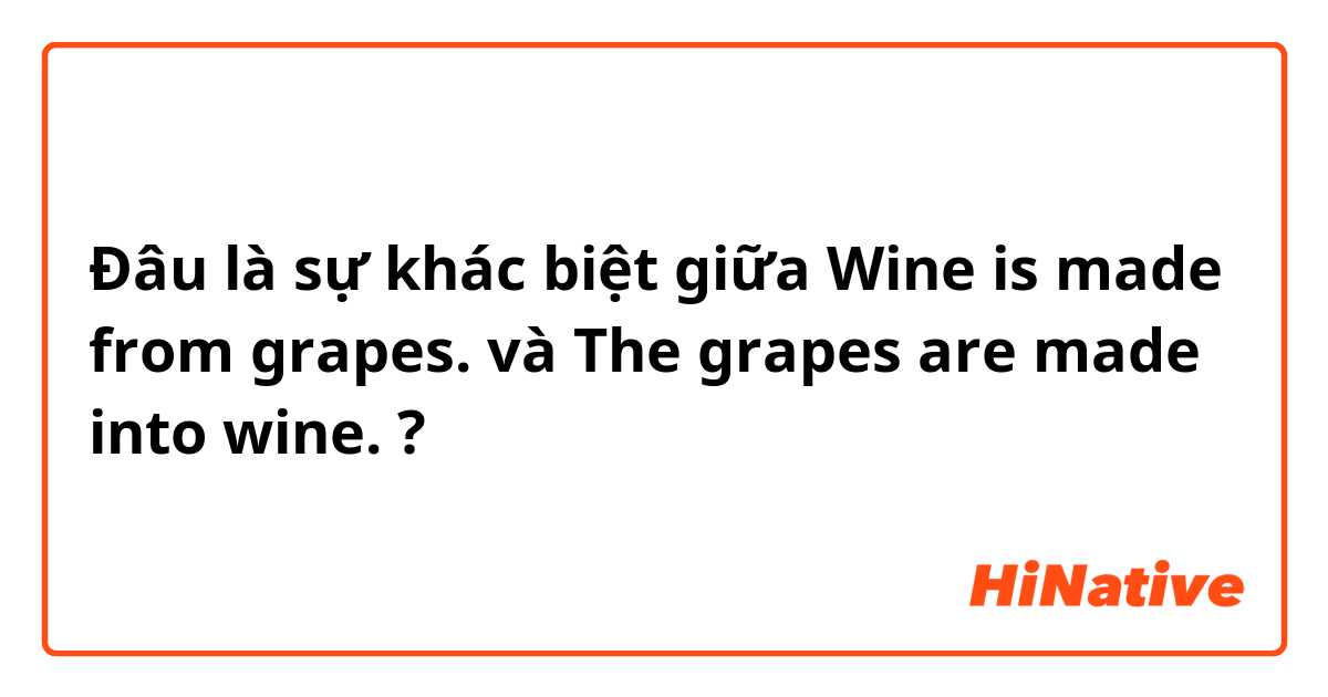 Đâu là sự khác biệt giữa Wine is made from grapes. và The grapes are made into wine. ?