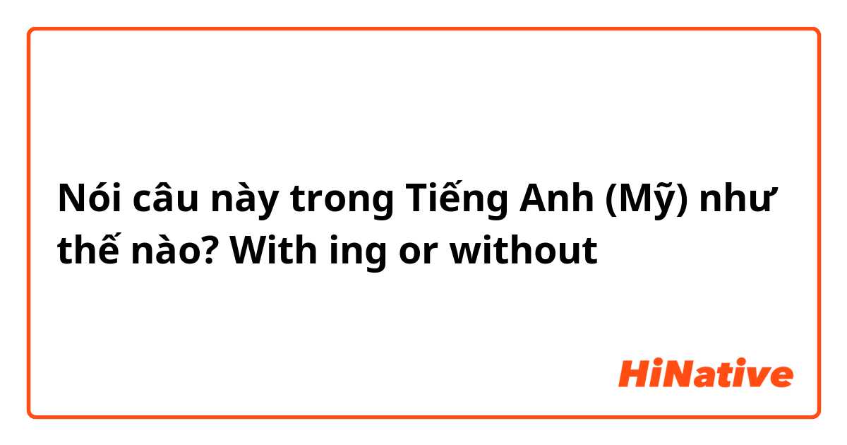 Nói câu này trong Tiếng Anh (Mỹ) như thế nào? With ing or without 