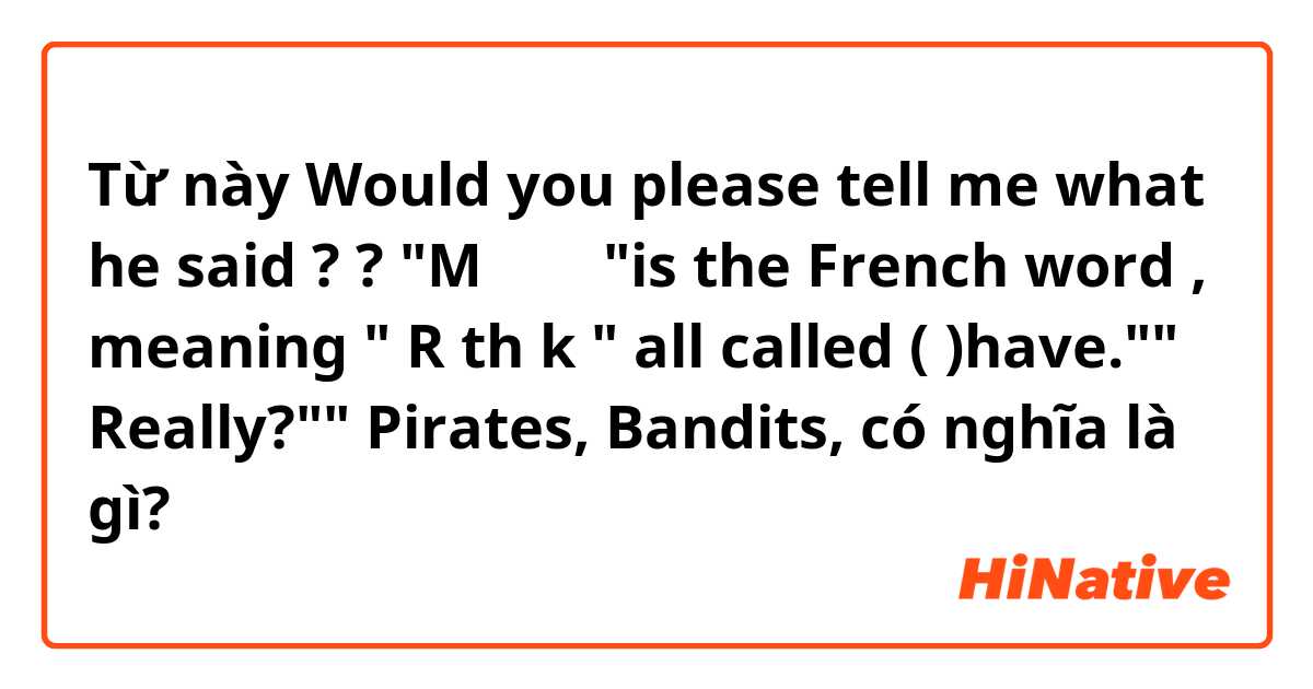 Từ này Would you please tell me what he said ? ? 

"M　　　 "is the French word , meaning " R   th   k     " all called (             )have."" Really?"" Pirates, Bandits,  có nghĩa là gì?