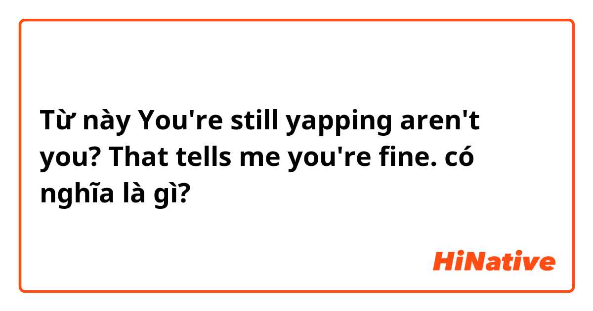 Từ này You're still yapping aren't you? That tells me you're fine. có nghĩa là gì?