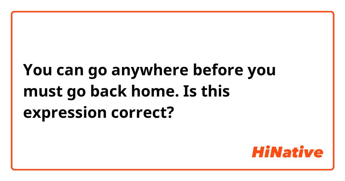You can go anywhere before you must go back home.
Is this expression correct?