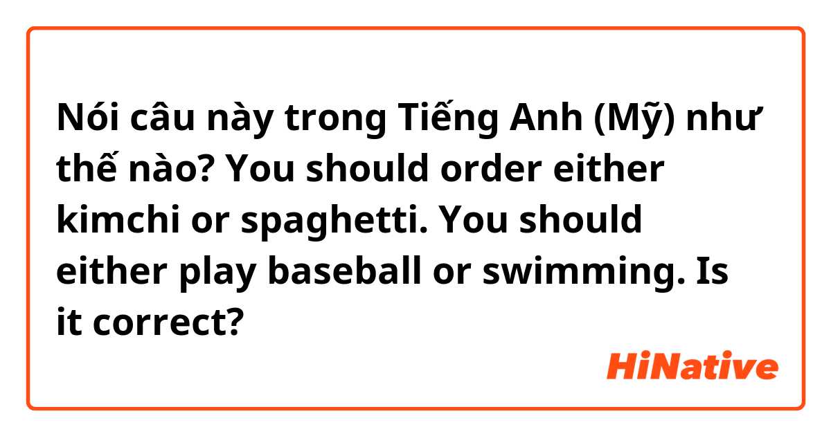 Nói câu này trong Tiếng Anh (Mỹ) như thế nào? You should order either kimchi or spaghetti.
You should either play baseball or swimming.

Is it correct?