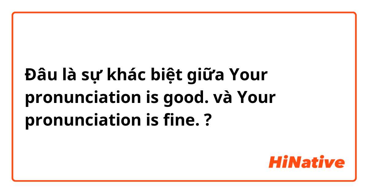 Đâu là sự khác biệt giữa Your pronunciation is good. và Your pronunciation is fine. ?