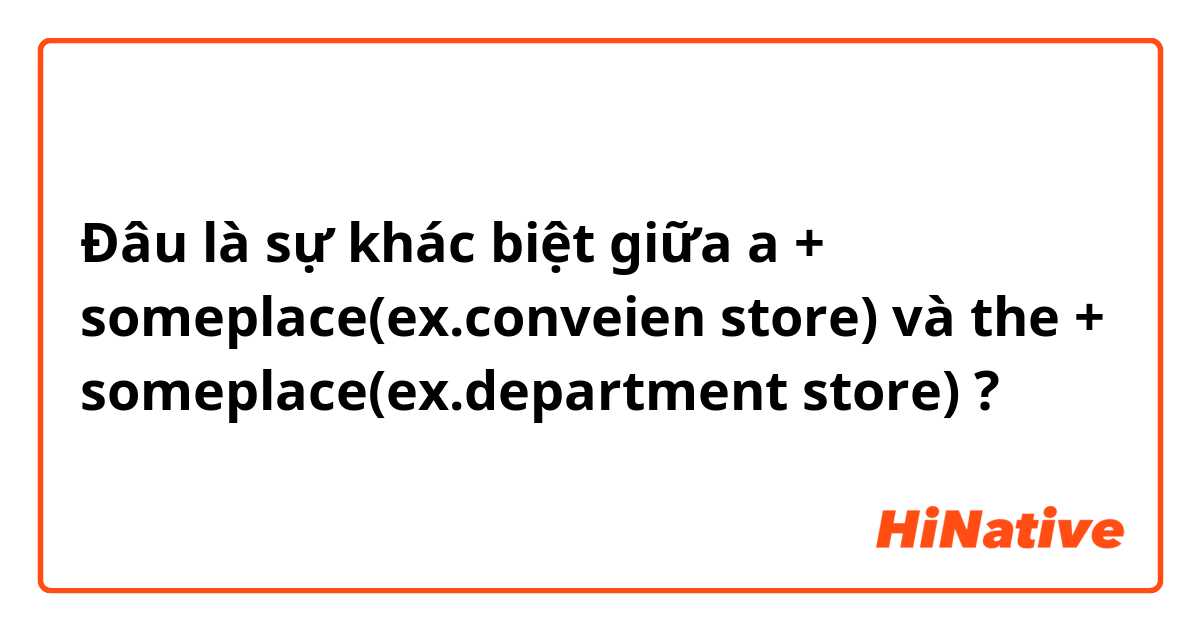 Đâu là sự khác biệt giữa a + someplace(ex.conveien store) và the + someplace(ex.department store) ?