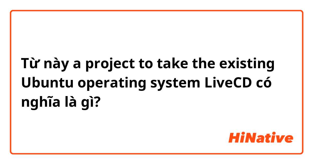 Từ này a project to take the existing Ubuntu operating system LiveCD có nghĩa là gì?