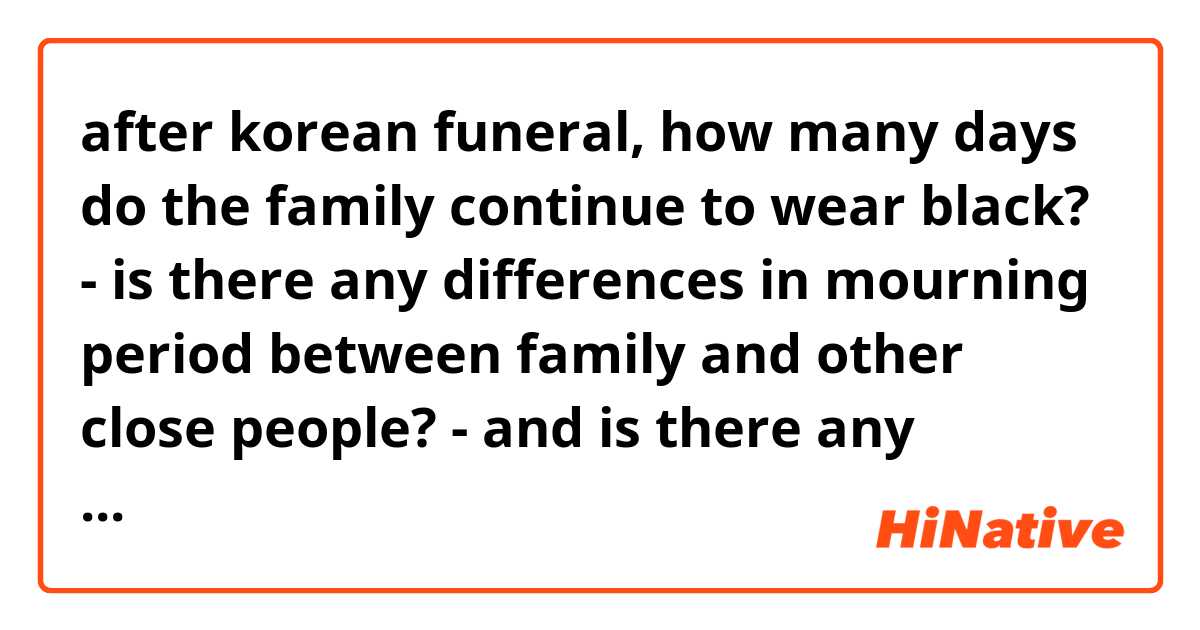 after korean funeral, how many days do the family continue to wear black? 

- is there any differences in mourning period between family and other close people?

- and is there any differences for chirstian and buddism family?

thank you!