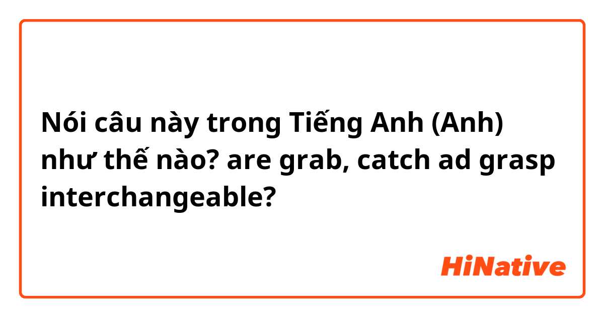 Nói câu này trong Tiếng Anh (Anh) như thế nào? are grab, catch ad grasp interchangeable? 