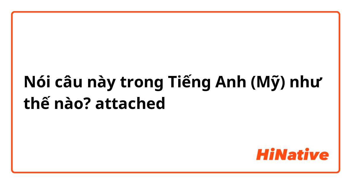 Nói câu này trong Tiếng Anh (Mỹ) như thế nào? attached