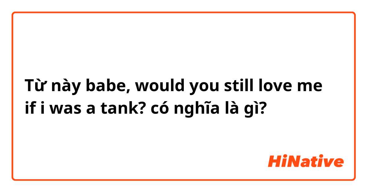 Từ này babe, would you still love me if i was a tank? có nghĩa là gì?