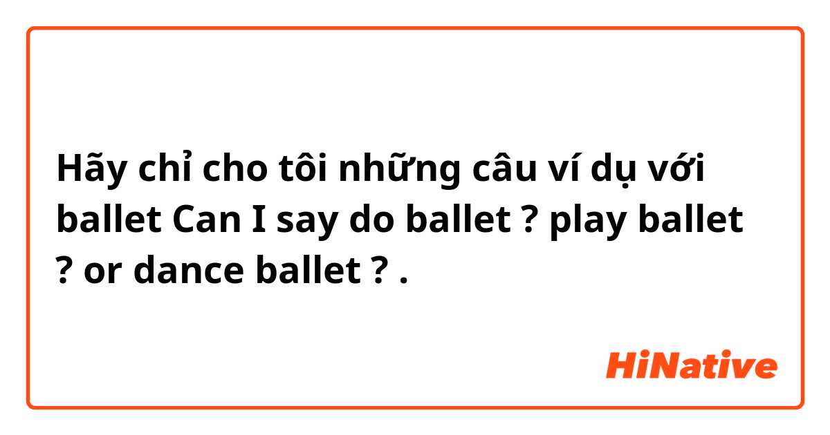 Hãy chỉ cho tôi những câu ví dụ với ballet   
Can I say  do ballet ?  play ballet ? or dance ballet ? .