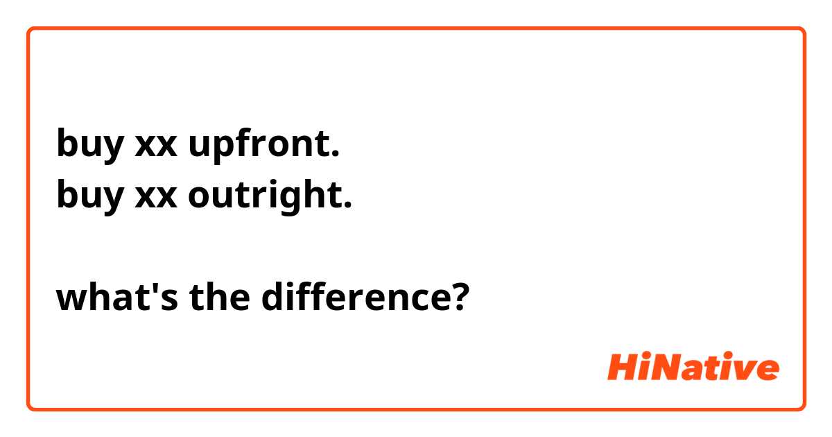 buy xx upfront.
buy xx outright.

what's the difference?