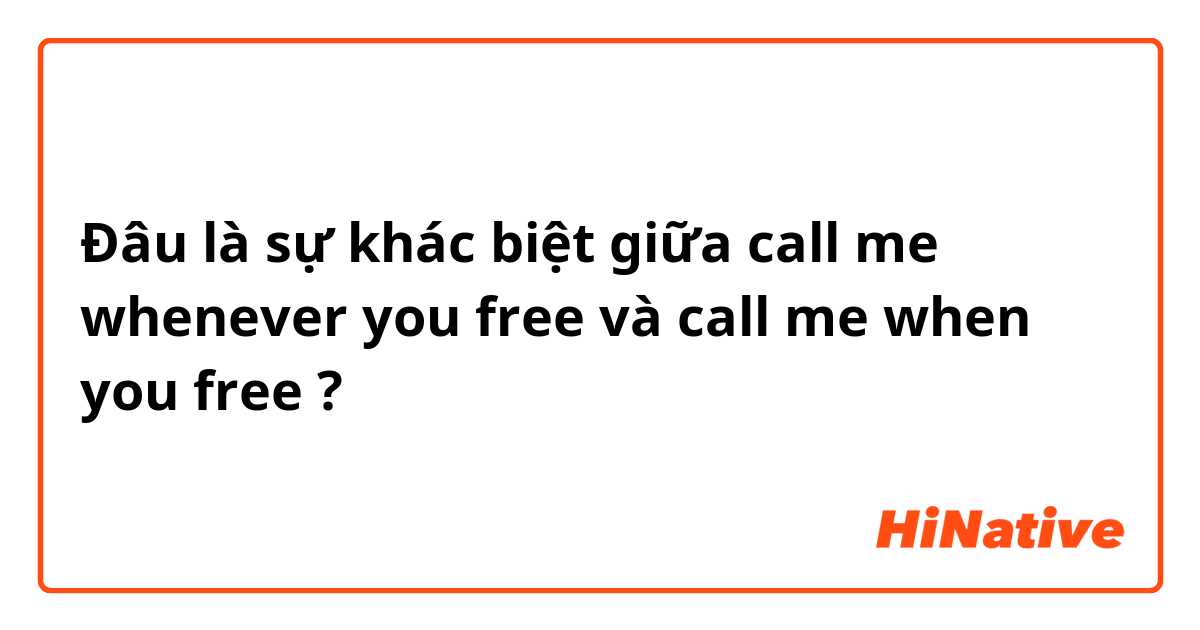 Đâu là sự khác biệt giữa call me whenever you free và call me when you free ?