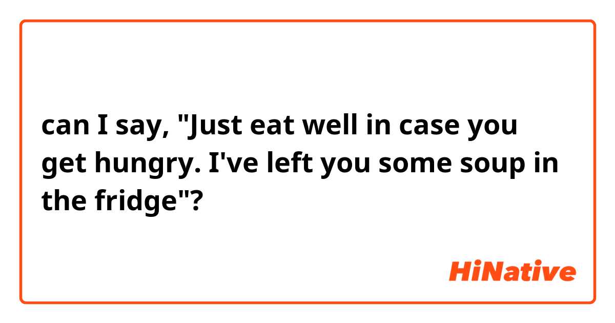 can I say, "Just eat well in case you get hungry. I've left you some soup in the fridge"?