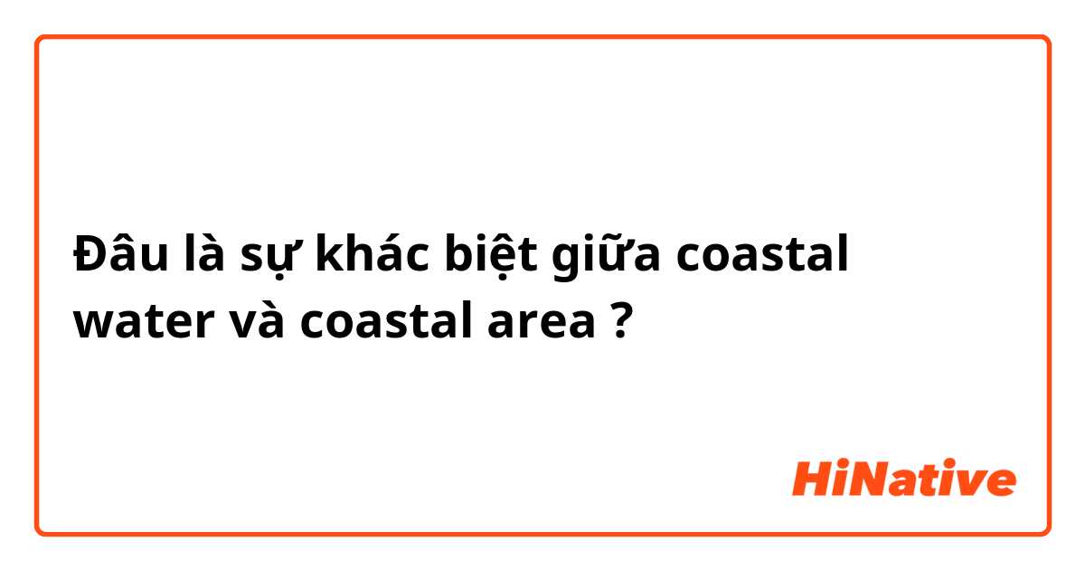 Đâu là sự khác biệt giữa coastal water và coastal area ?
