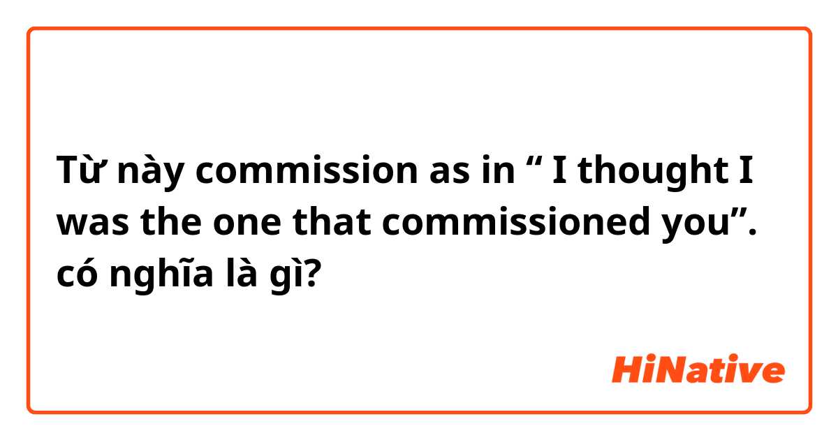 Từ này commission as in “ I thought I was the one that commissioned you”. có nghĩa là gì?