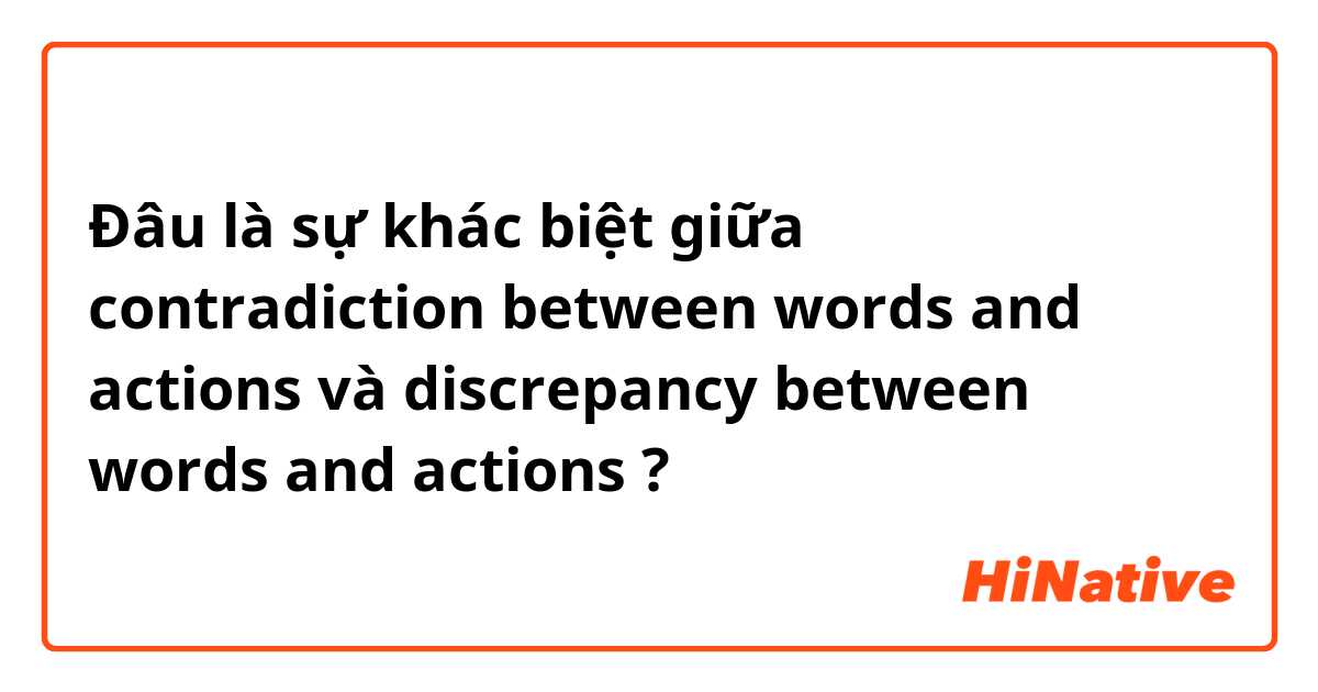 Đâu là sự khác biệt giữa contradiction between words and actions và discrepancy between words and actions ?