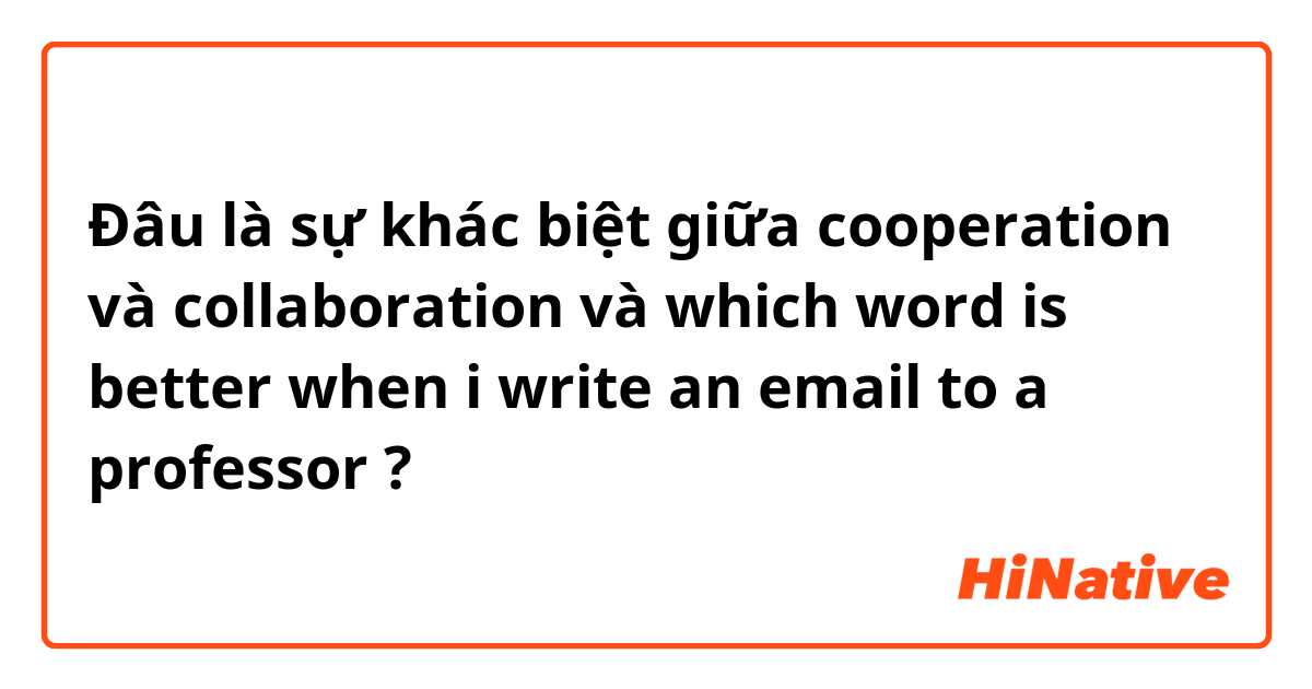 Đâu là sự khác biệt giữa cooperation và collaboration và which word is better when i write an email to a professor ?