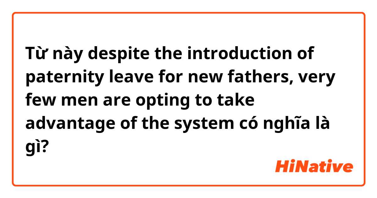 Từ này despite the introduction of paternity leave for new fathers, very few men are opting to take advantage of the system có nghĩa là gì?