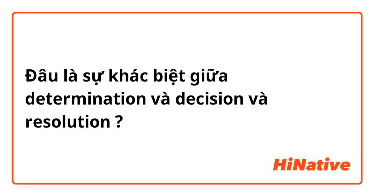 Đâu là sự khác biệt giữa determination  và decision  và resolution  ?