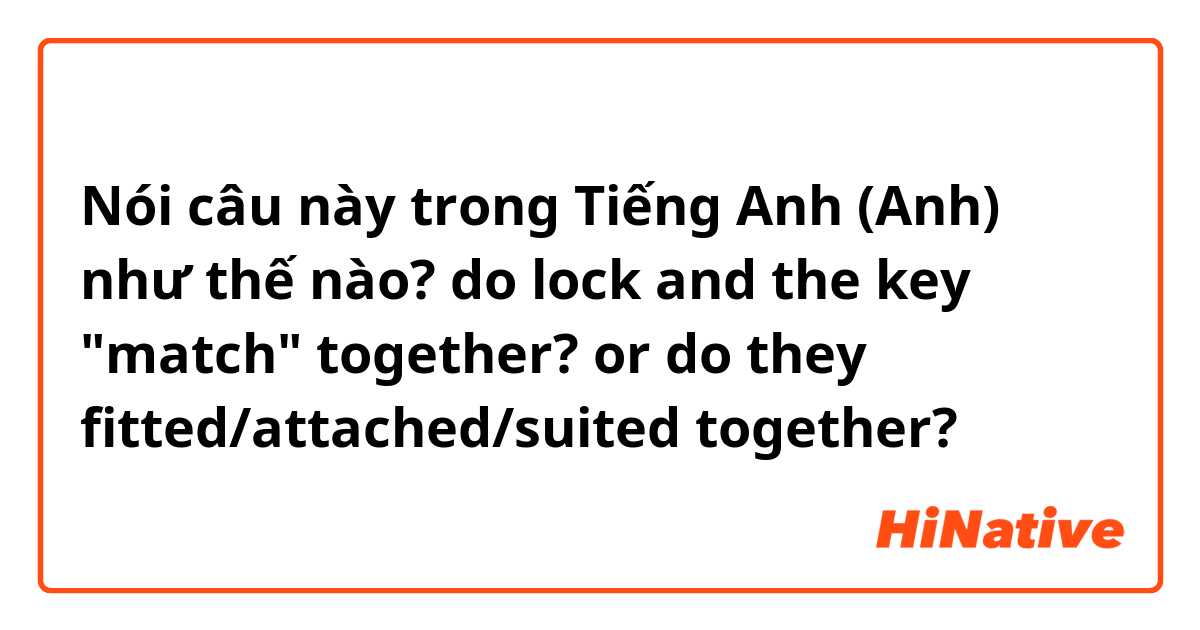 Nói câu này trong Tiếng Anh (Anh) như thế nào? do lock and the key "match" together? or do they fitted/attached/suited together? 