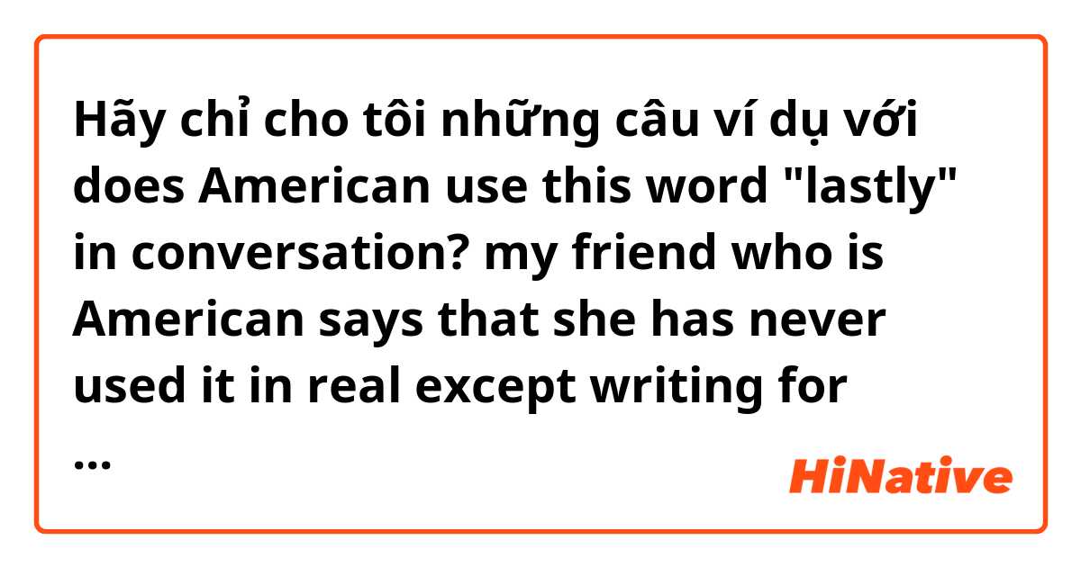 Hãy chỉ cho tôi những câu ví dụ với does American use this word "lastly" in conversation? my friend who is American says that she has never used it in real except writing for essays academically. so now, I m very confused about what it is.is "finally" an interchangeable word for lastly?

.