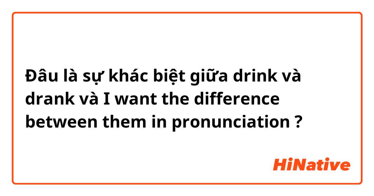 Đâu là sự khác biệt giữa drink và drank và  I want the difference between them in pronunciation ?