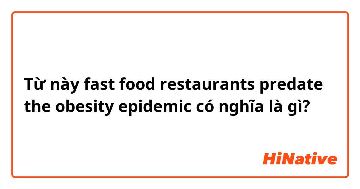 Từ này fast food restaurants predate the obesity epidemic   có nghĩa là gì?