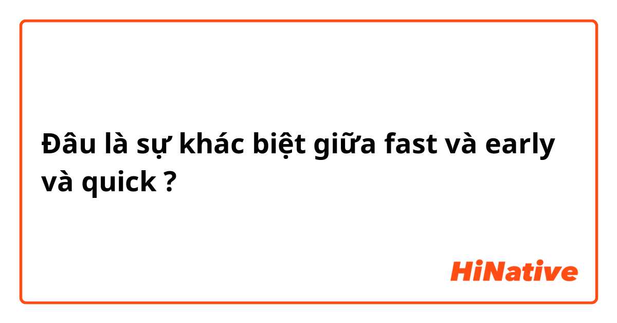 Đâu là sự khác biệt giữa fast và early  và quick  ?