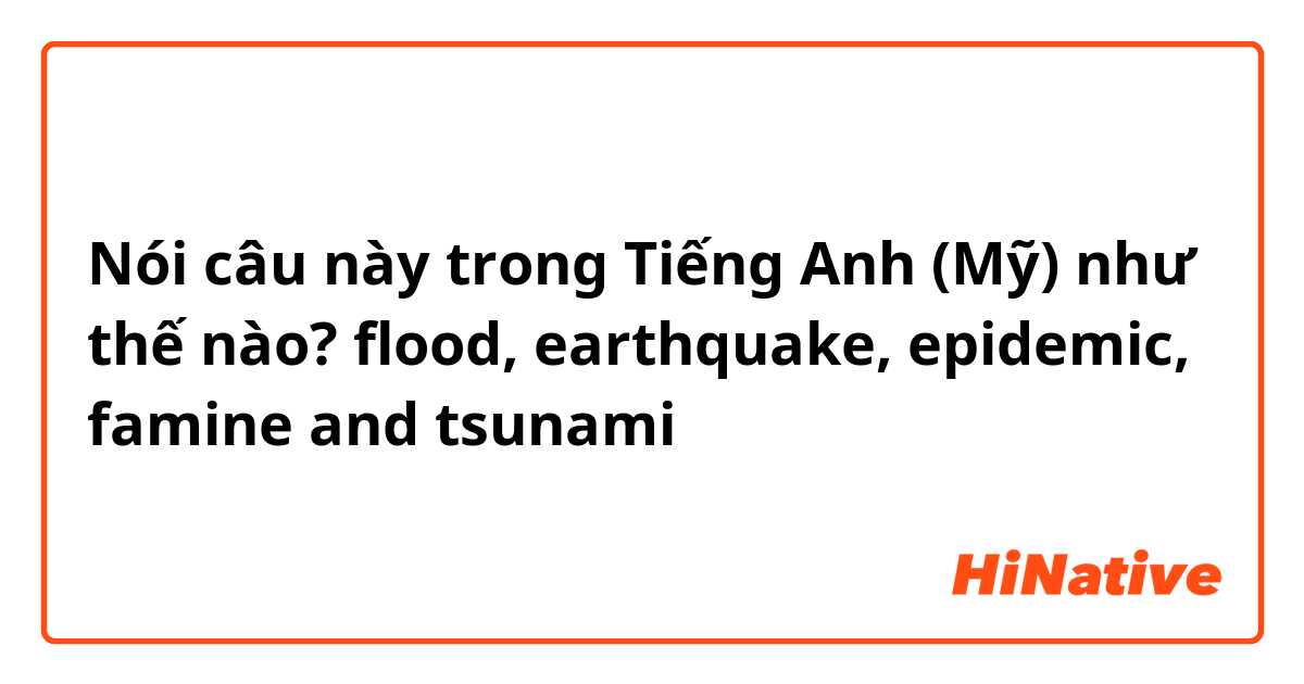 Nói câu này trong Tiếng Anh (Mỹ) như thế nào? flood, earthquake, epidemic, famine and tsunami