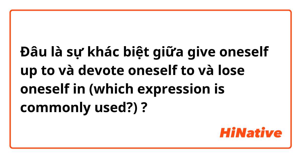Đâu là sự khác biệt giữa give oneself up to và devote oneself to và lose oneself in (which expression is commonly used?) ?
