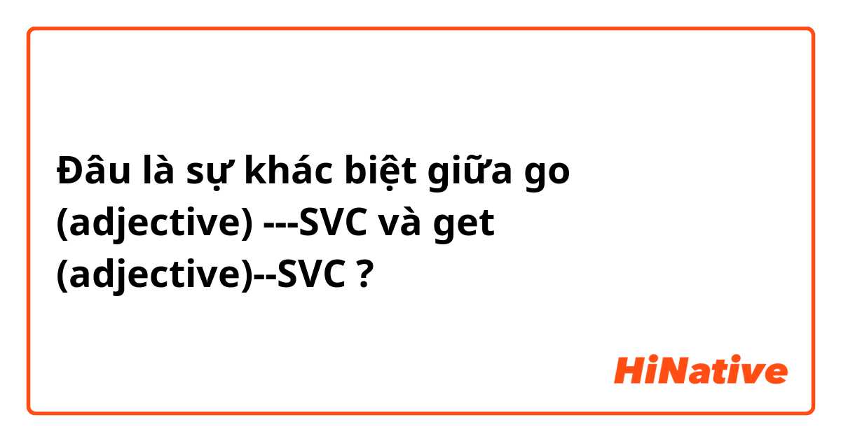 Đâu là sự khác biệt giữa go (adjective) ---SVC  và get (adjective)--SVC  ?
