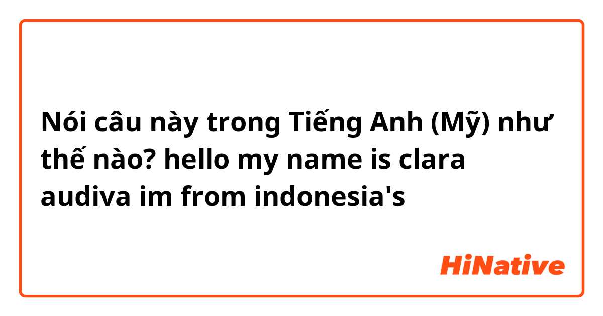 Nói câu này trong Tiếng Anh (Mỹ) như thế nào? hello
my name is clara audiva
im from indonesia's