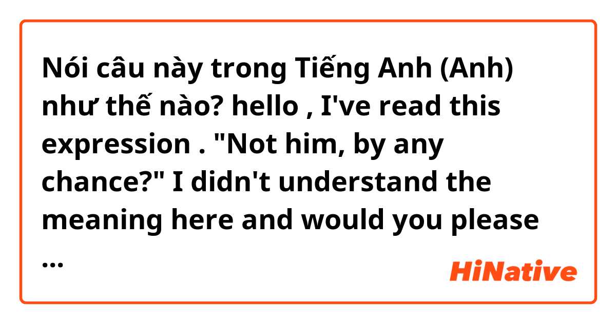 Nói câu này trong Tiếng Anh (Anh) như thế nào? hello , I've read this expression . "Not him, by any chance?" I didn't understand the meaning here and would you please explain to me that meaning and give me some examples for how to use "by any chance" and when . Thank you very much. 
