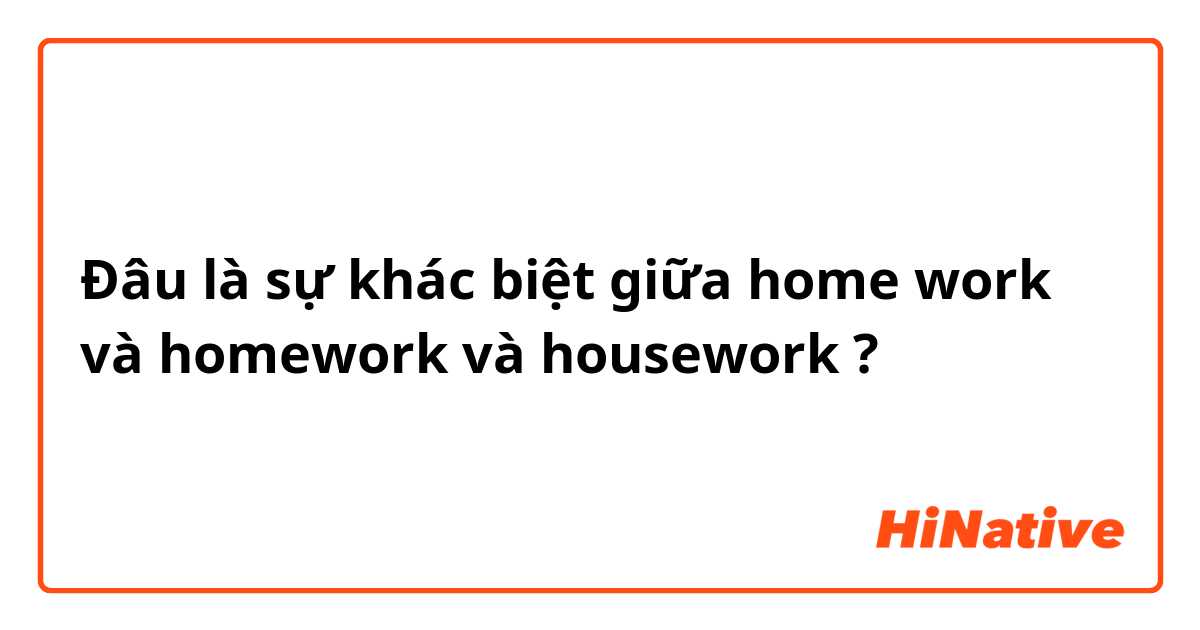 Đâu là sự khác biệt giữa home work và homework và housework ?