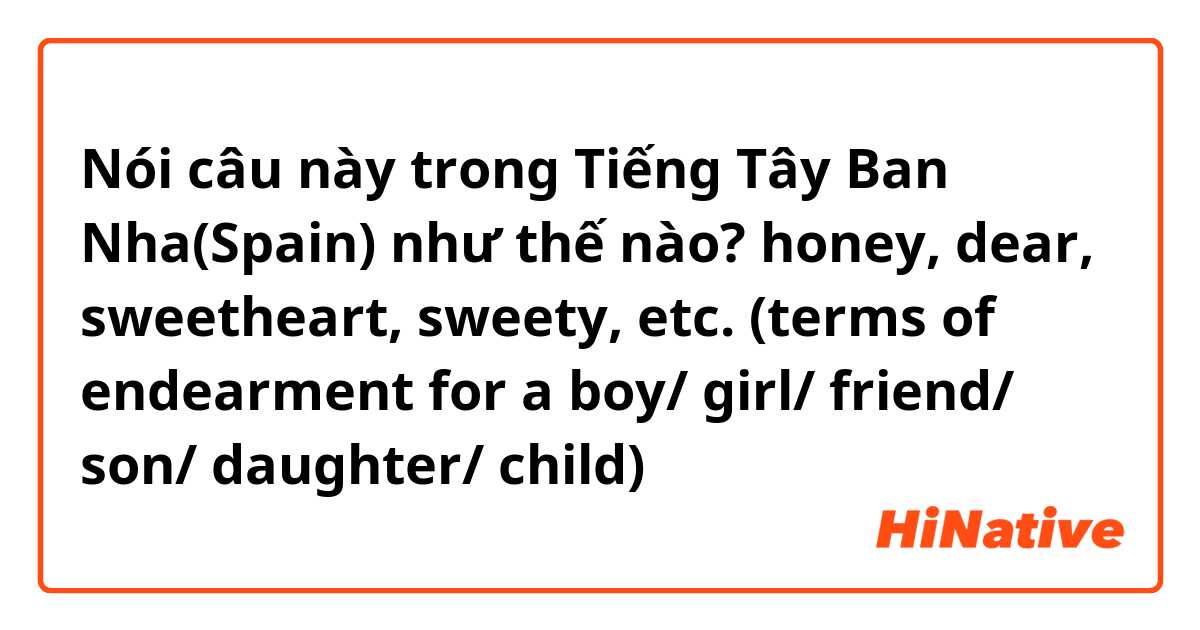 Nói câu này trong Tiếng Tây Ban Nha(Spain) như thế nào? honey, dear, sweetheart, sweety, etc. (terms of endearment for a boy/ girl/ friend/ son/ daughter/ child)
