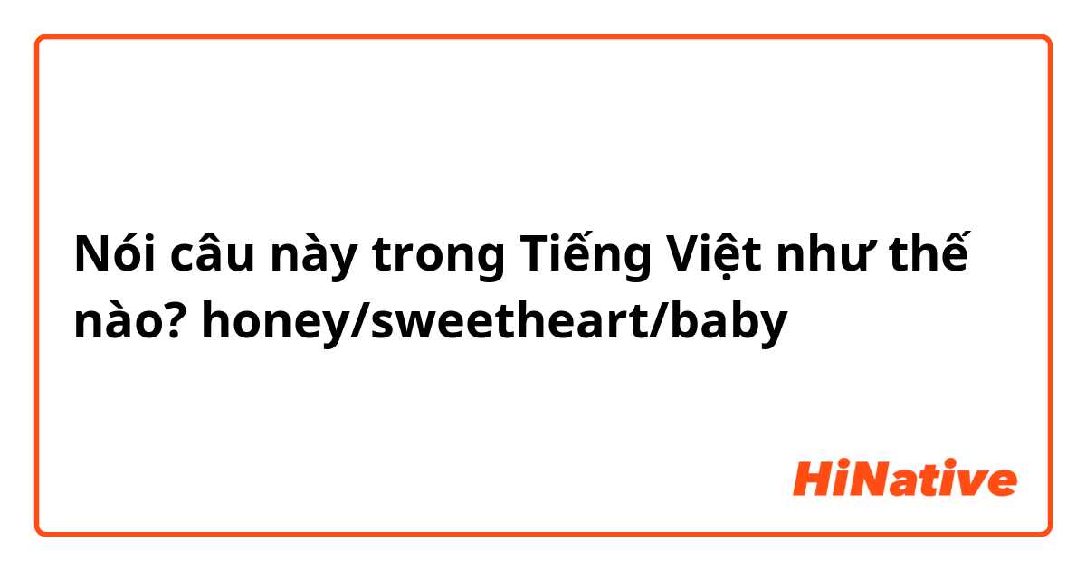 Nói câu này trong Tiếng Việt như thế nào? honey/sweetheart/baby