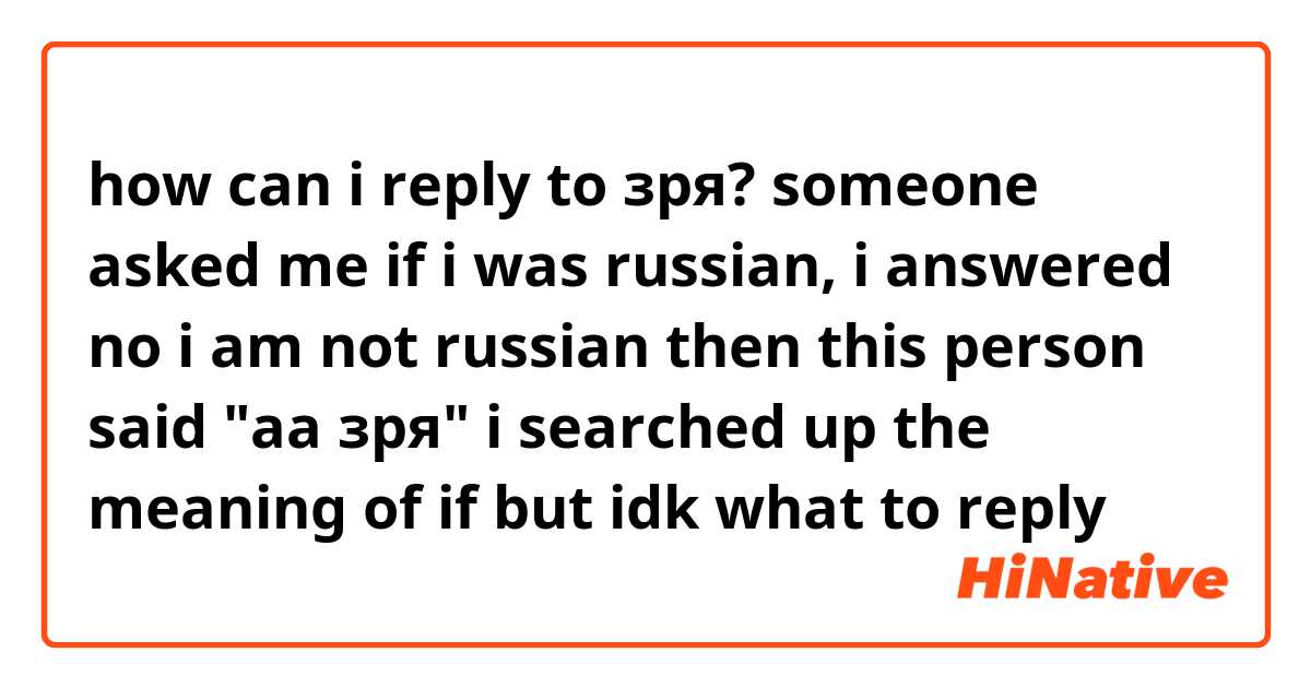 how can i reply to зря? 
someone asked me if i was russian, i answered no i am not russian then this person said "aa зря" i searched up the meaning of if but idk what to reply