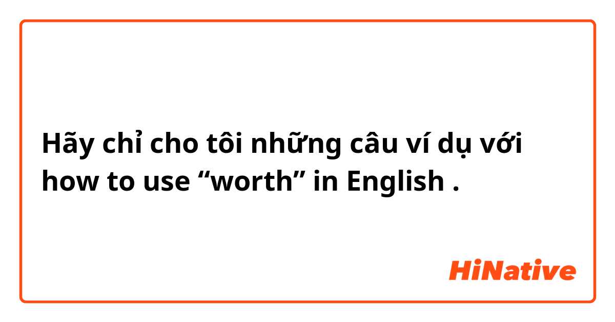 Hãy chỉ cho tôi những câu ví dụ với how to use “worth” in English .
