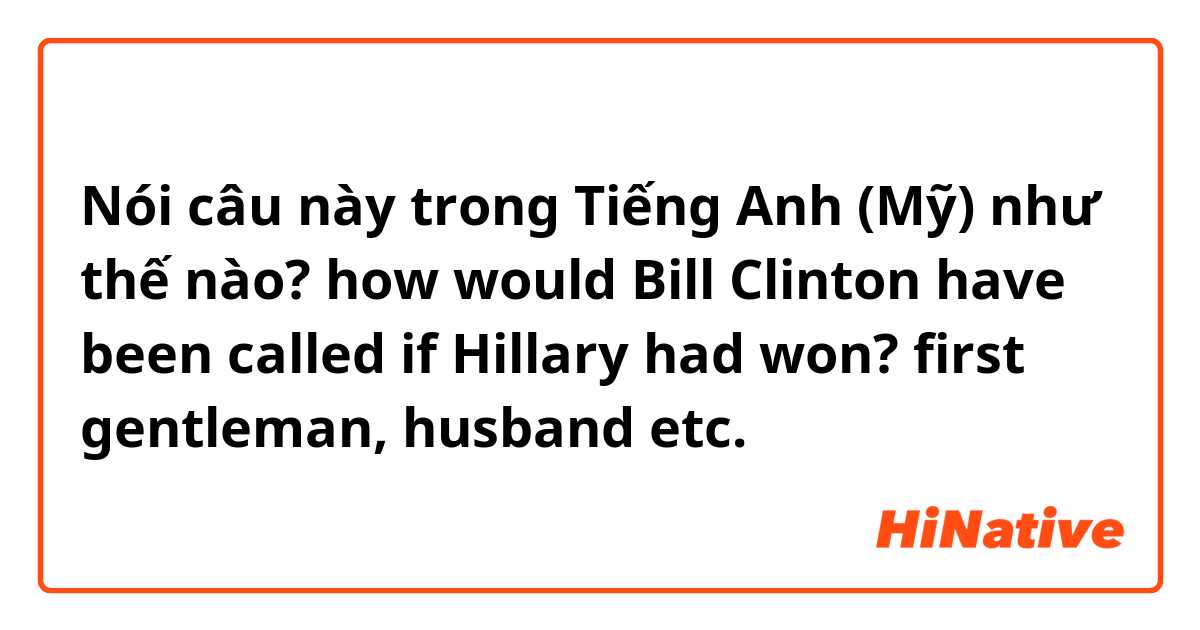 Nói câu này trong Tiếng Anh (Mỹ) như thế nào? how would Bill Clinton have been called if Hillary had won? first gentleman, husband etc.