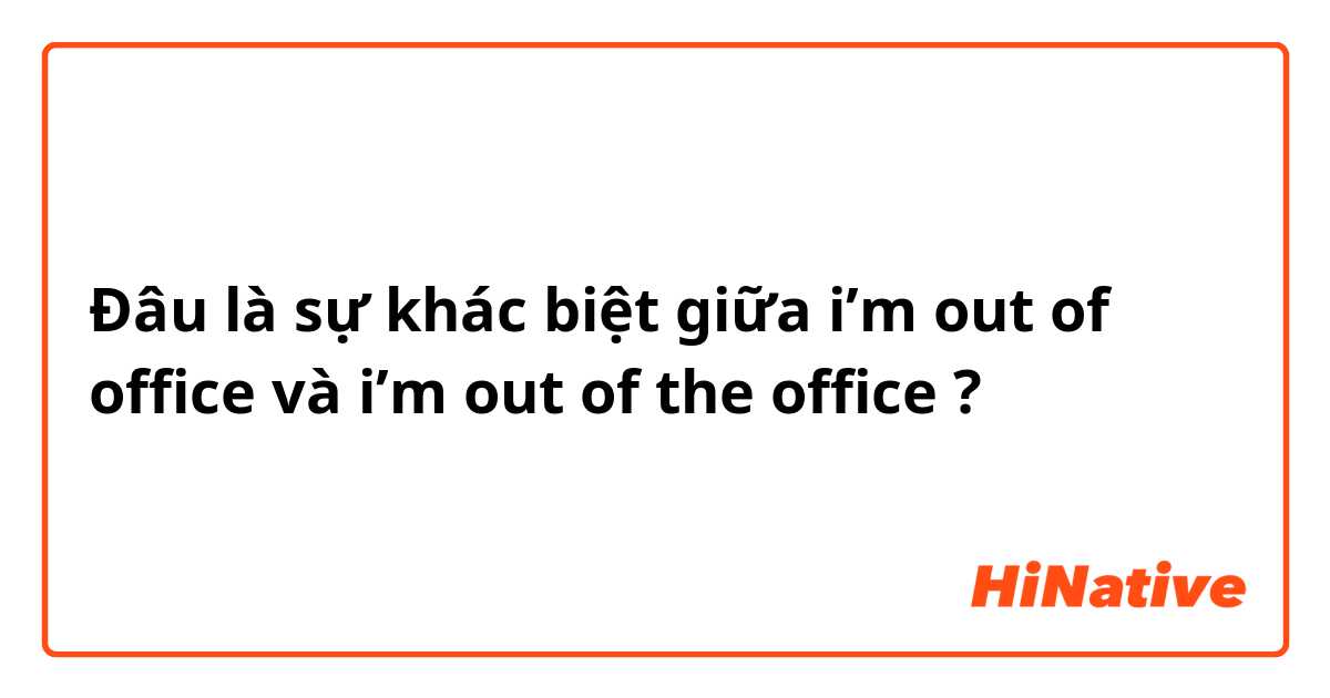 Đâu là sự khác biệt giữa i’m out of office  và i’m out of the office  ?