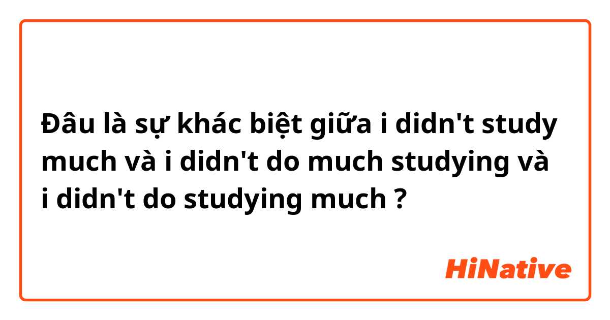 Đâu là sự khác biệt giữa i didn't study much và i didn't do much studying và i didn't do studying much ?