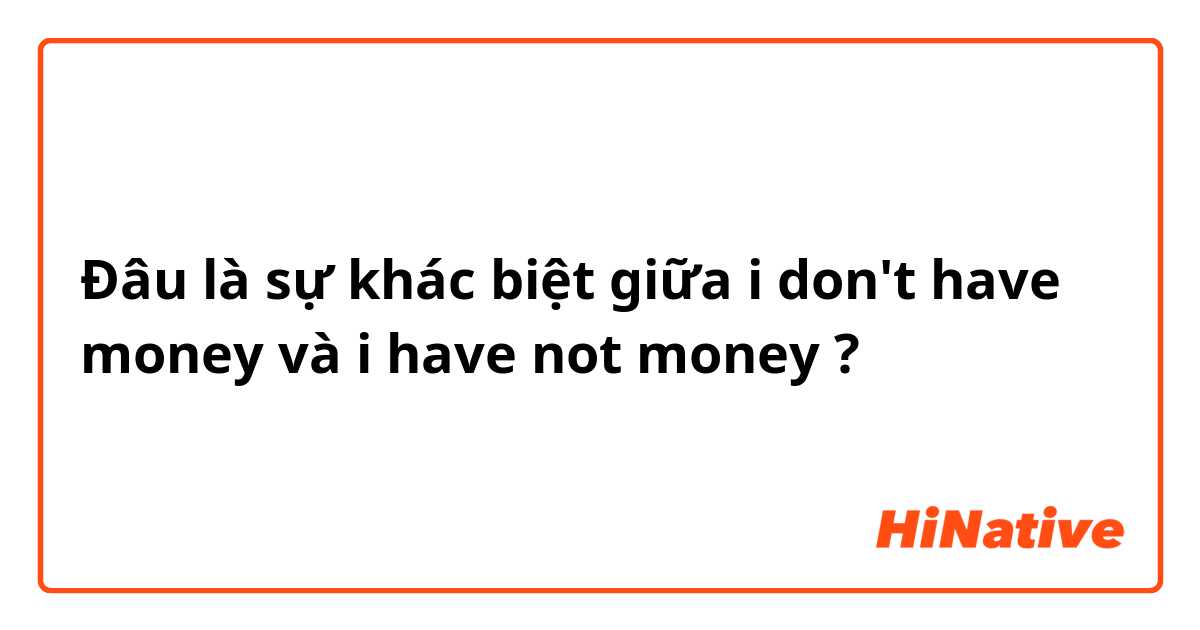 Đâu là sự khác biệt giữa i don't have money và i have not money ?