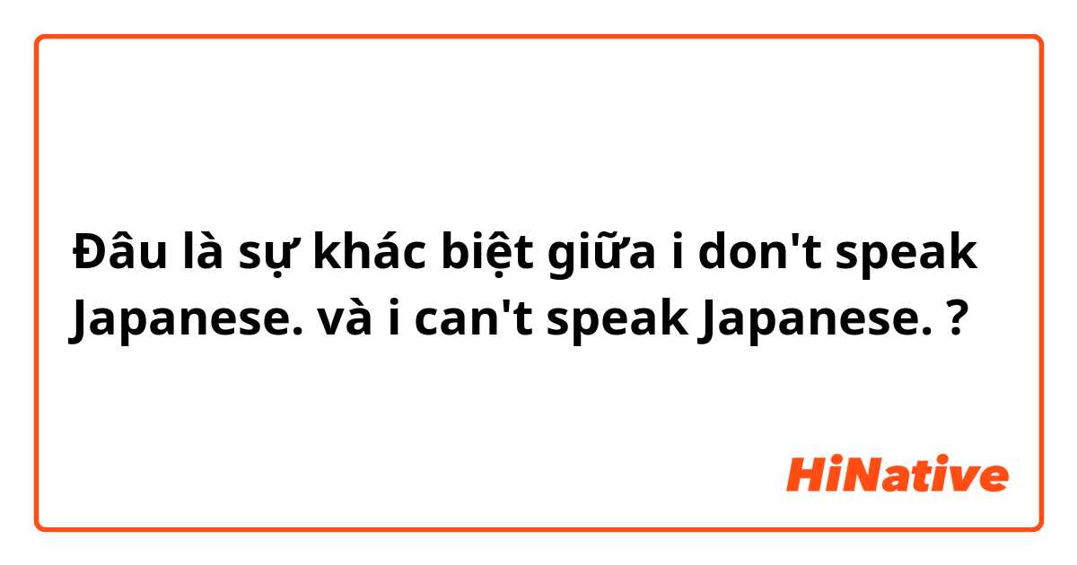 Đâu là sự khác biệt giữa i don't speak Japanese. và i can't speak Japanese. ?